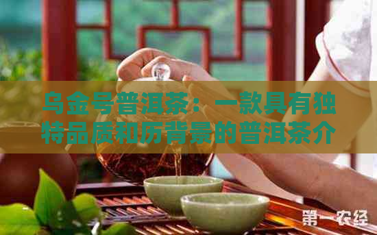 乌金号普洱茶：一款具有独特品质和历背景的普洱茶介绍及其含义