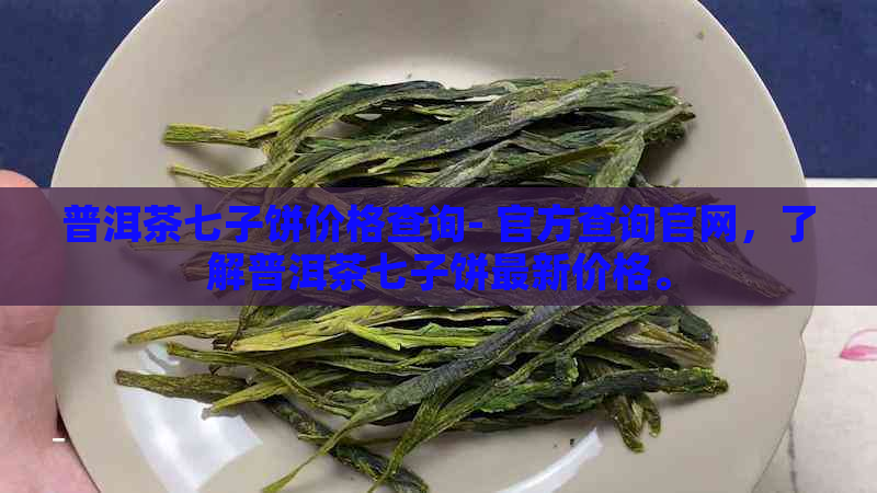 普洱茶七子饼价格查询- 官方查询官网，了解普洱茶七子饼最新价格。