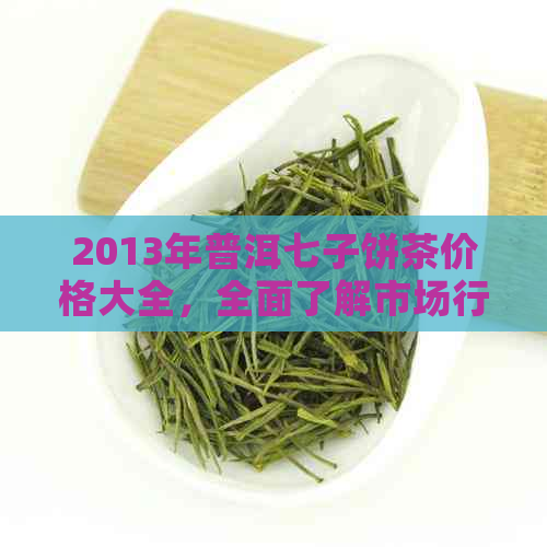 2013年普洱七子饼茶价格大全，全面了解市场行情及品鉴技巧