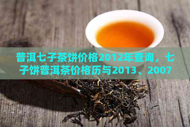 普洱七子茶饼价格2012年查询，七子饼普洱茶价格历与2013、2007年的比较。