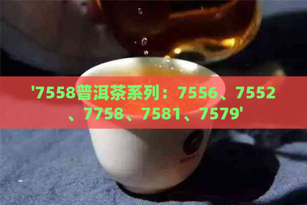 '7558普洱茶系列：7556、7552、7758、7581、7579'