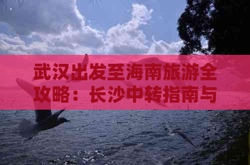 武汉出发至海南旅游全攻略：长沙中转指南与行程规划