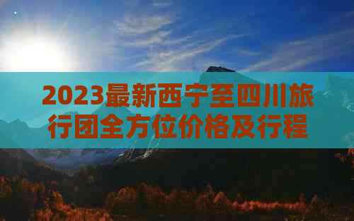 2023最新西宁至四川旅行团全方位价格及行程信息查询指南