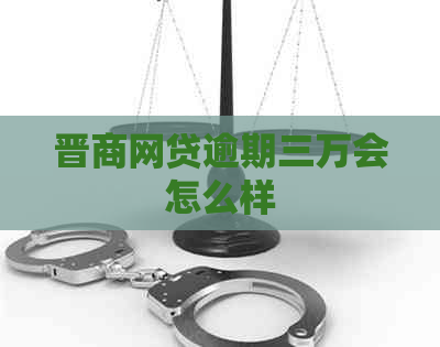 晋商网贷逾期三万会怎么样