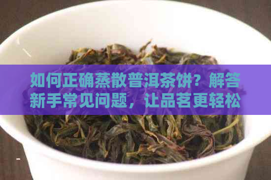 如何正确蒸散普洱茶饼？解答新手常见问题，让品茗更轻松