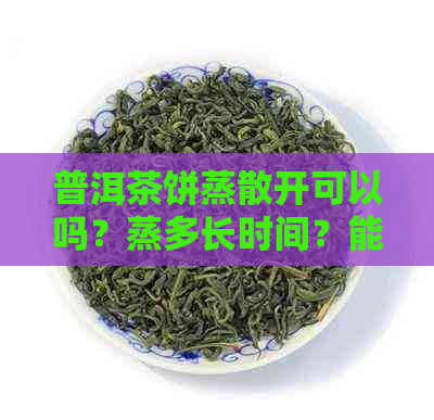 普洱茶饼蒸散开可以吗？蒸多长时间？能全部弄散吗？