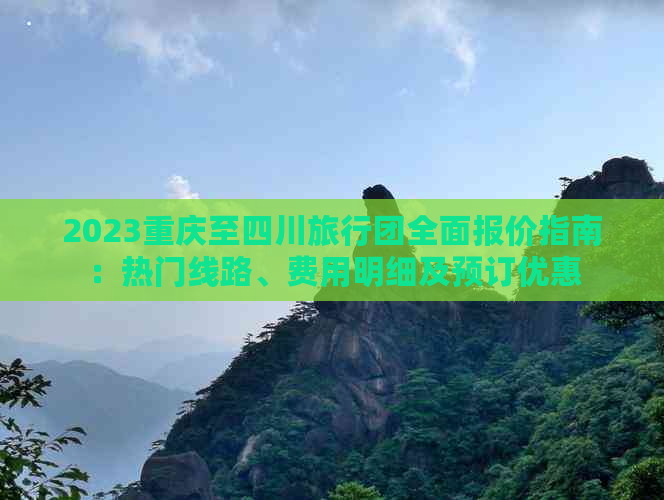 2023重庆至四川旅行团全面报价指南：热门线路、费用明细及预订优惠