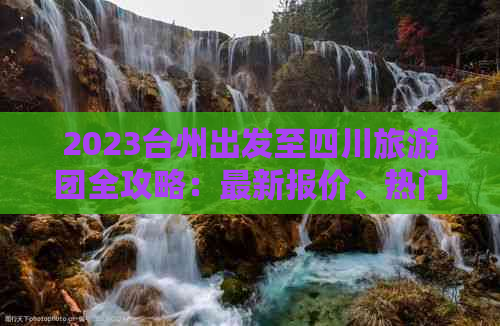 2023台州出发至四川旅游团全攻略：最新报价、热门线路及预订优惠一览