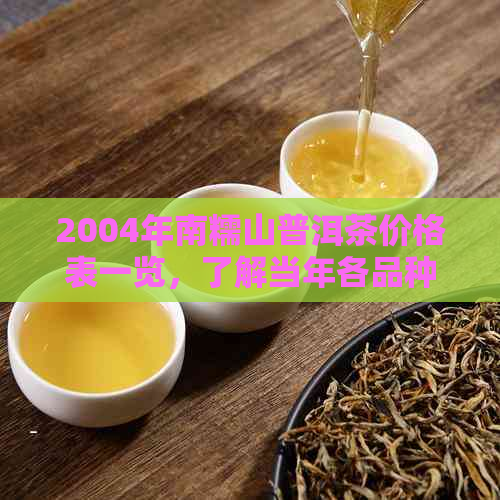 2004年南糯山普洱茶价格表一览，了解当年各品种和品质的价格信息