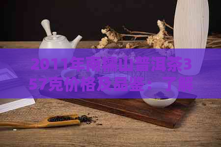 2011年南糯山普洱茶357克价格及品鉴：了解这款特色普洱的全面指南