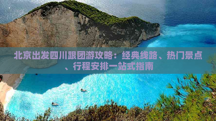 北京出发四川跟团游攻略：经典线路、热门景点、行程安排一站式指南