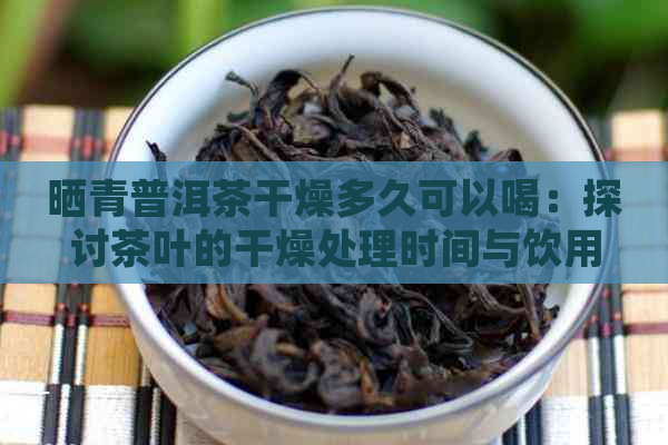 晒青普洱茶干燥多久可以喝：探讨茶叶的干燥处理时间与饮用时机