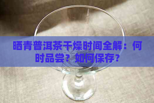 晒青普洱茶干燥时间全解：何时品尝？如何保存？