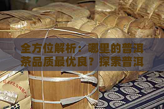 全方位解析：哪里的普洱茶品质更优良？探索普洱茶产地与口感的完美融合