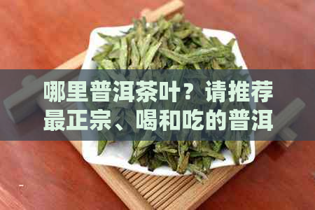 哪里普洱茶叶？请推荐最正宗、喝和吃的普洱茶。