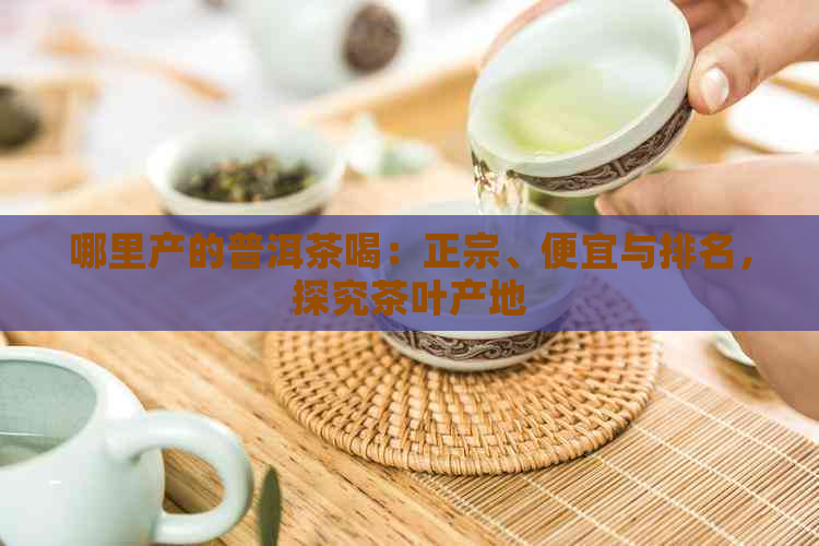 哪里产的普洱茶喝：正宗、便宜与排名，探究茶叶产地