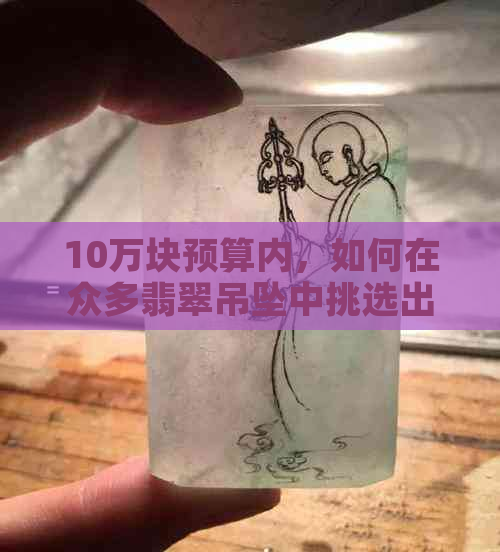 10万块预算内，如何在众多翡翠吊坠中挑选出最适合女生的款式？