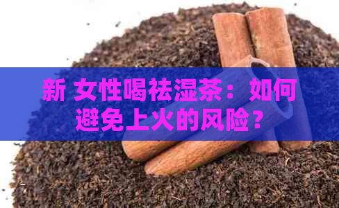 新 女性喝祛湿茶：如何避免上火的风险？