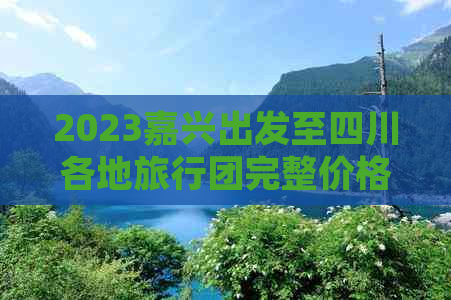 2023嘉兴出发至四川各地旅行团完整价格及行程攻略