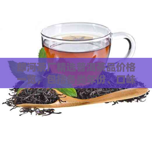 郎河茶厂精选普洱茶品价格一览，包括各类年份、口味与规格