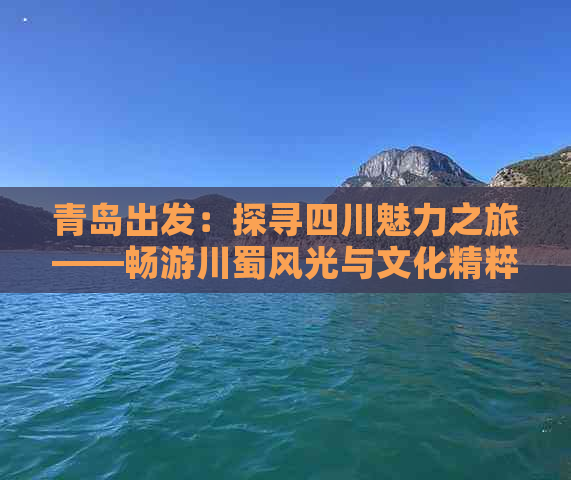 青岛出发：探寻四川魅力之旅——畅游川蜀风光与文化精粹