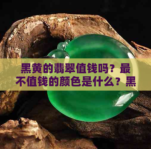 黑黄的翡翠值钱吗？最不值钱的颜色是什么？黑黄翡翠如何搭配更好看？