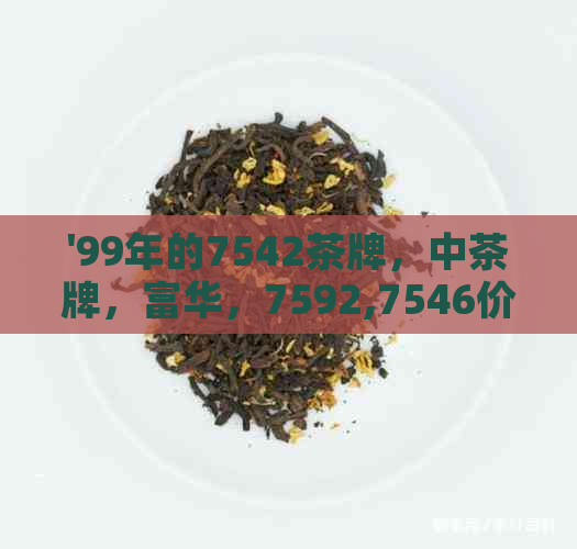 '99年的7542茶牌，中茶牌，富华，7592,7546价格汇总'