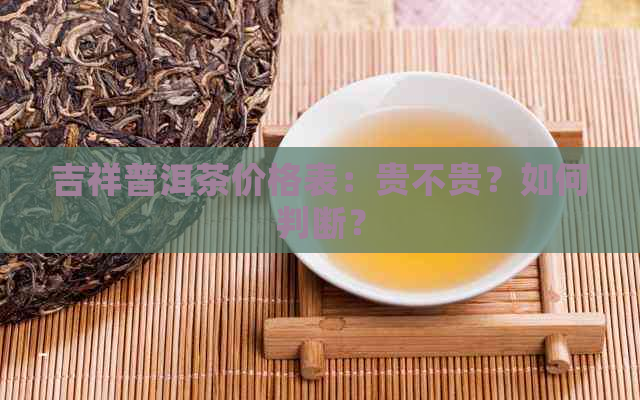 吉祥普洱茶价格表：贵不贵？如何判断？