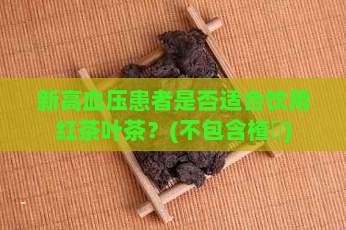 新高血压患者是否适合饮用红茶叶茶？(不包含楂樿)