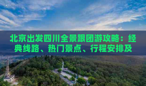 北京出发四川全景跟团游攻略：经典线路、热门景点、行程安排及预订指南