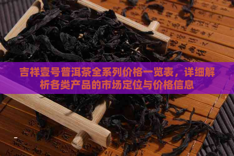 吉祥壹号普洱茶全系列价格一览表，详细解析各类产品的市场定位与价格信息