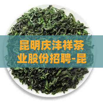 昆明庆沣祥茶业股份招聘-昆明庆沣祥茶业股份招聘信息