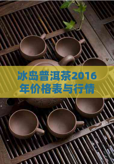 冰岛普洱茶2016年价格表与行情分析