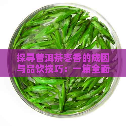 探寻普洱茶枣香的成因与品饮技巧：一篇全面解答