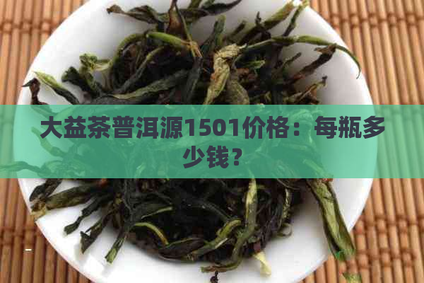 大益茶普洱源1501价格：每瓶多少钱？