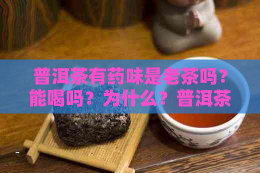 普洱茶有药味是老茶吗？能喝吗？为什么？普洱茶有药香味道好吗？