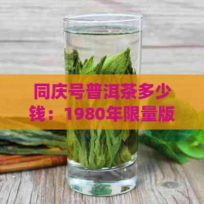 同庆号普洱茶多少钱：1980年限量版普洱茶砖250g价格解析