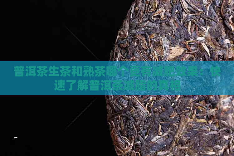 普洱茶生茶和熟茶哪个更有减肥效果：快速了解普洱茶减脂的真相