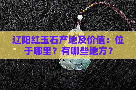 辽阳红玉石产地及价值：位于哪里？有哪些地方？