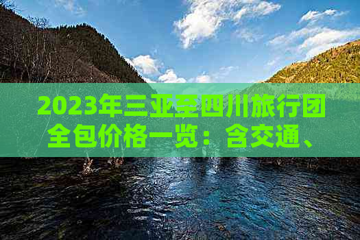 2023年三亚至四川旅行团全包价格一览：含交通、住宿、景点门票及美食