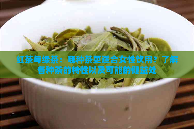 红茶与绿茶：哪种茶更适合女性饮用？了解各种茶的特性以及可能的健益处