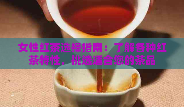 女性红茶选择指南：了解各种红茶特性，挑选适合您的茶品