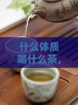 什么体质喝什么茶，一张表告诉你：九种体质适合的茶类全解析