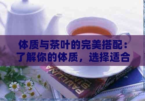 体质与茶叶的完美搭配：了解你的体质，选择适合你的茶