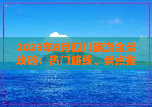 2023年8月四川旅游全景攻略：热门路线、景点推荐及团队     程安排