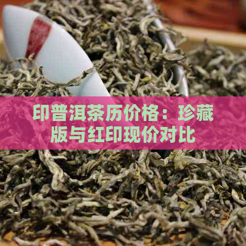 印普洱茶历价格：珍藏版与红印现价对比