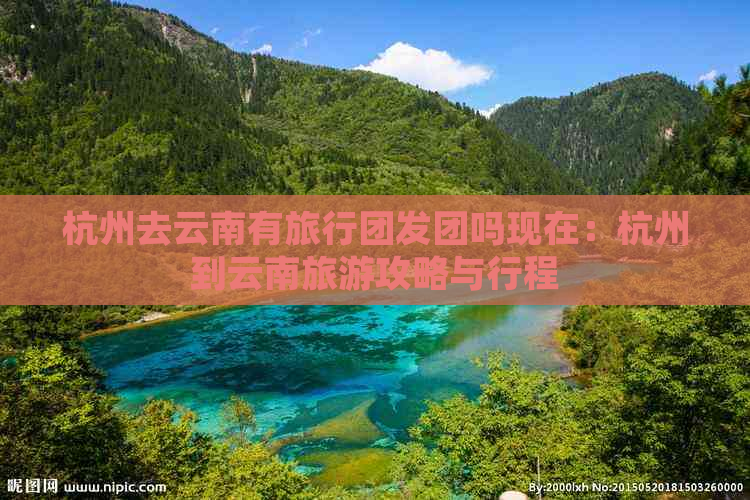 杭州去云南有旅行团发团吗现在：杭州到云南旅游攻略与行程