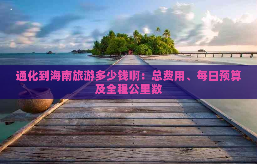 通化到海南旅游多少钱啊：总费用、每日预算及全程公里数