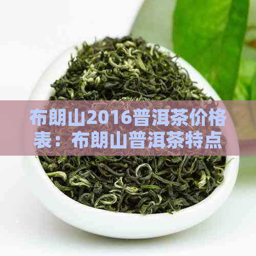 布朗山2016普洱茶价格表：布朗山普洱茶特点口感，区别与熟茶价格对比