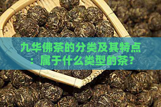 九华佛茶的分类及其特点：属于什么类型的茶？